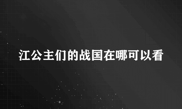 江公主们的战国在哪可以看