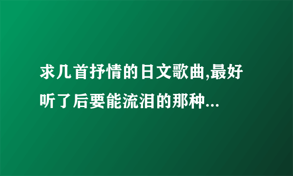 求几首抒情的日文歌曲,最好听了后要能流泪的那种...