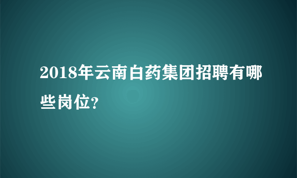 2018年云南白药集团招聘有哪些岗位？