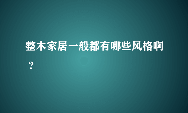 整木家居一般都有哪些风格啊 ？