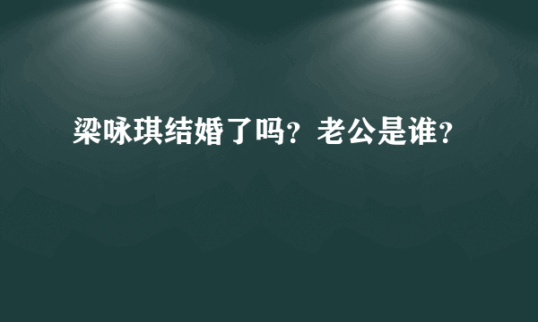 梁咏琪结婚了吗？老公是谁？