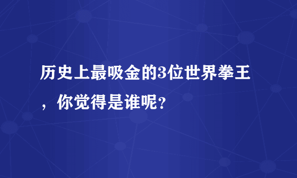 历史上最吸金的3位世界拳王，你觉得是谁呢？