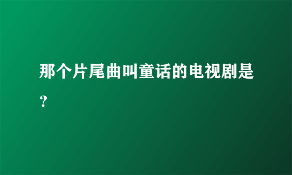 那个片尾曲叫童话的电视剧是？