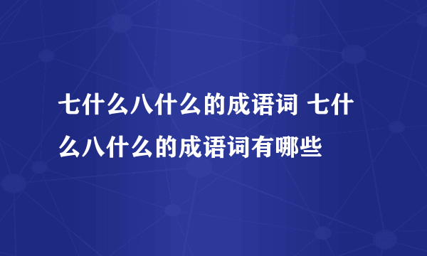 七什么八什么的成语词 七什么八什么的成语词有哪些