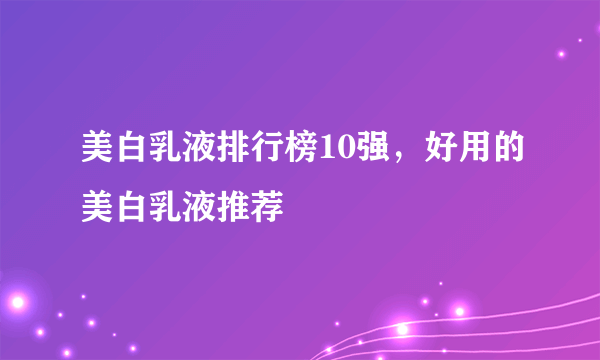 美白乳液排行榜10强，好用的美白乳液推荐