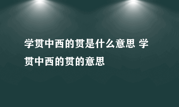 学贯中西的贯是什么意思 学贯中西的贯的意思