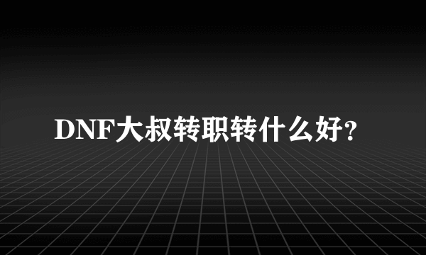 DNF大叔转职转什么好？