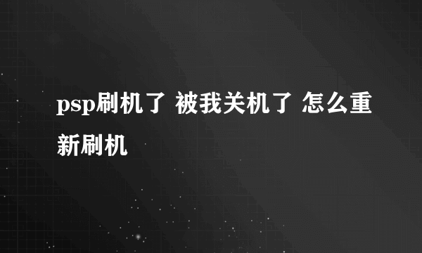 psp刷机了 被我关机了 怎么重新刷机