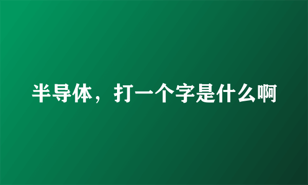 半导体，打一个字是什么啊