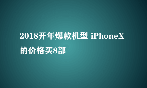 2018开年爆款机型 iPhoneX的价格买8部