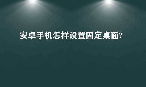 安卓手机怎样设置固定桌面?