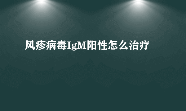 风疹病毒IgM阳性怎么治疗