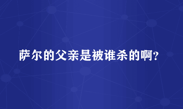 萨尔的父亲是被谁杀的啊？