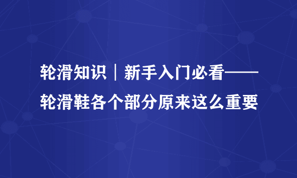 轮滑知识︱新手入门必看——轮滑鞋各个部分原来这么重要