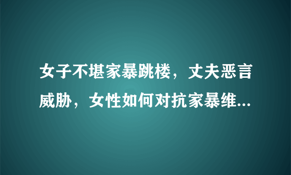 女子不堪家暴跳楼，丈夫恶言威胁，女性如何对抗家暴维护自身？