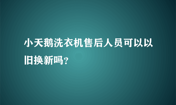 小天鹅洗衣机售后人员可以以旧换新吗？