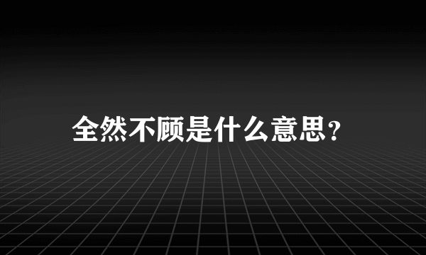 全然不顾是什么意思？