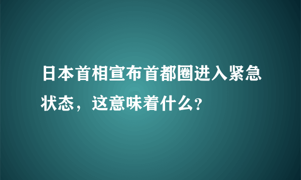 日本首相宣布首都圈进入紧急状态，这意味着什么？