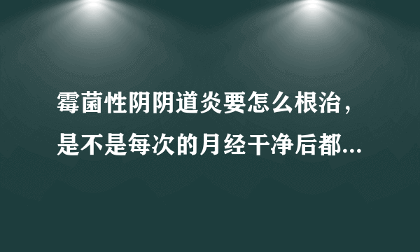 霉菌性阴阴道炎要怎么根治，是不是每次的月经干净后都会复发？