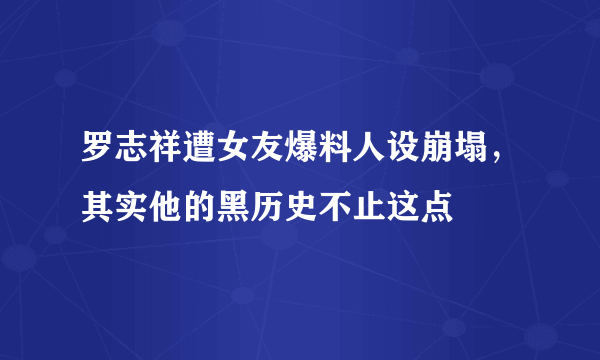 罗志祥遭女友爆料人设崩塌，其实他的黑历史不止这点