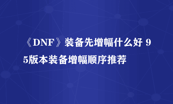 《DNF》装备先增幅什么好 95版本装备增幅顺序推荐