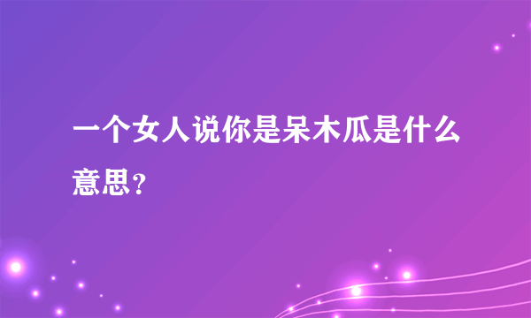 一个女人说你是呆木瓜是什么意思？