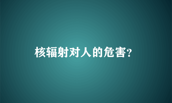 核辐射对人的危害？