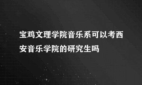 宝鸡文理学院音乐系可以考西安音乐学院的研究生吗