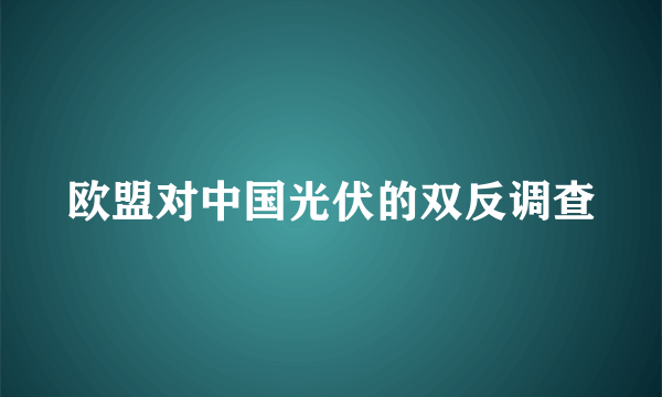 欧盟对中国光伏的双反调查