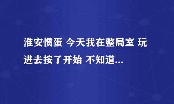 淮安惯蛋 今天我在整局室 玩 进去按了开始 不知道什么情况 出去了 还扣了我100分