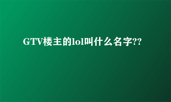 GTV楼主的lol叫什么名字??