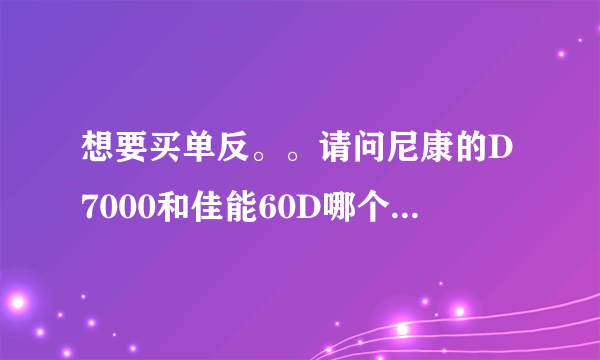 想要买单反。。请问尼康的D7000和佳能60D哪个更好一些？谢了~