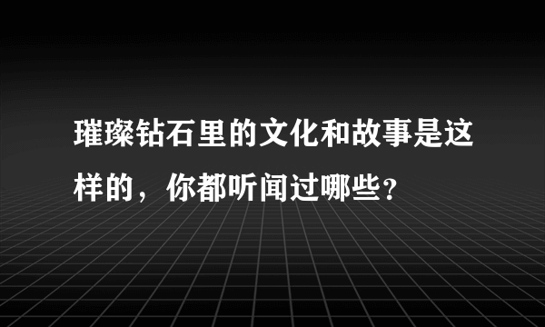 璀璨钻石里的文化和故事是这样的，你都听闻过哪些？