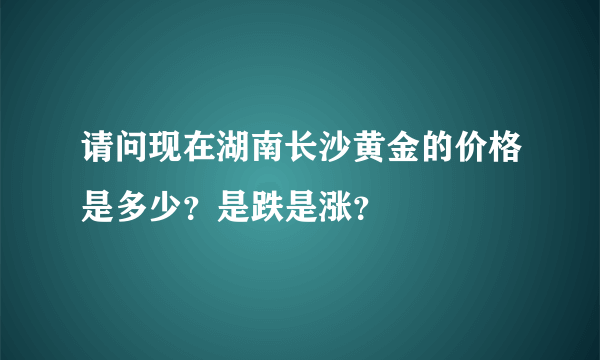 请问现在湖南长沙黄金的价格是多少？是跌是涨？