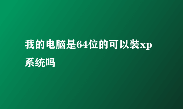 我的电脑是64位的可以装xp系统吗