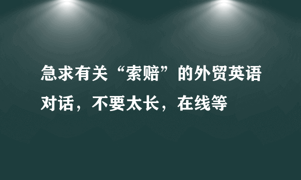 急求有关“索赔”的外贸英语对话，不要太长，在线等