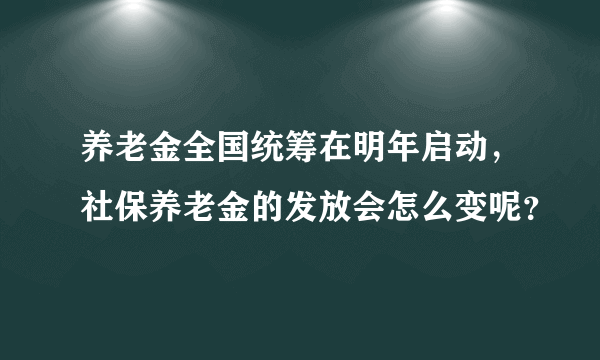 养老金全国统筹在明年启动，社保养老金的发放会怎么变呢？