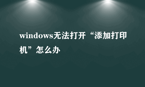 windows无法打开“添加打印机”怎么办