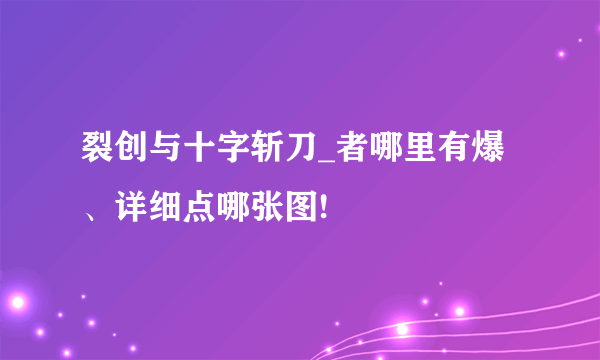 裂创与十字斩刀_者哪里有爆、详细点哪张图!