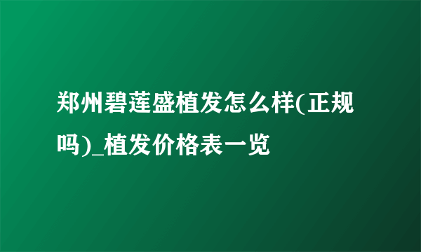 郑州碧莲盛植发怎么样(正规吗)_植发价格表一览