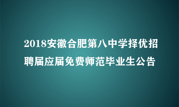 2018安徽合肥第八中学择优招聘届应届免费师范毕业生公告