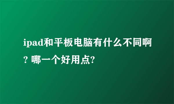 ipad和平板电脑有什么不同啊? 哪一个好用点?