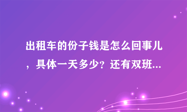 出租车的份子钱是怎么回事儿，具体一天多少？还有双班和单班有什么区别呀？急求回答，坐等答案！谢谢谢谢？