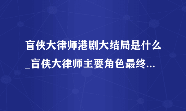 盲侠大律师港剧大结局是什么_盲侠大律师主要角色最终结局汇总