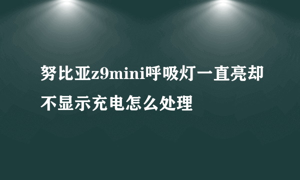 努比亚z9mini呼吸灯一直亮却不显示充电怎么处理