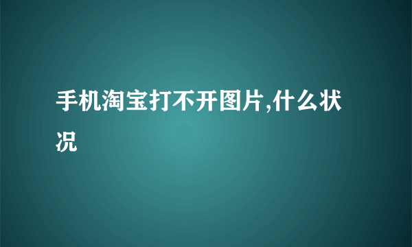 手机淘宝打不开图片,什么状况