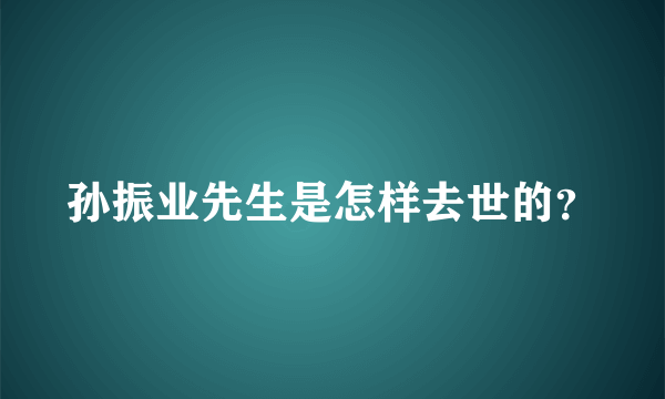 孙振业先生是怎样去世的？