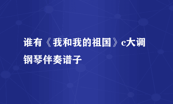 谁有《我和我的祖国》c大调钢琴伴奏谱子