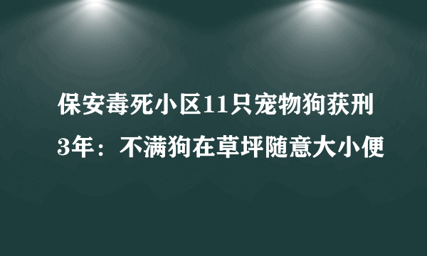 保安毒死小区11只宠物狗获刑3年：不满狗在草坪随意大小便