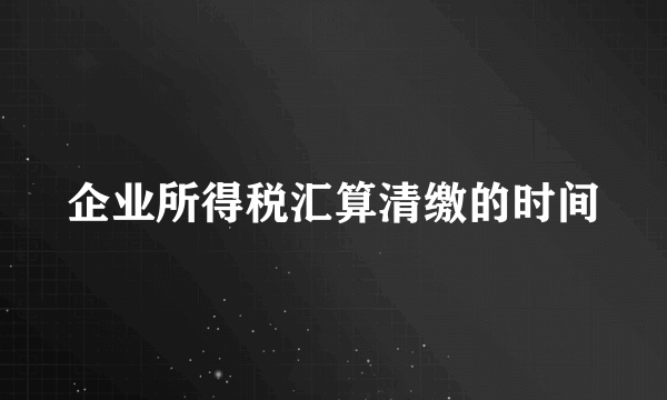 企业所得税汇算清缴的时间